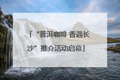 “普洱咖啡 香遇长沙”推介活动启幕